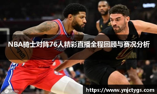 NBA骑士对阵76人精彩直播全程回顾与赛况分析