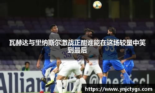 瓦赫达与里纳斯尔激战正酣谁能在这场较量中笑到最后
