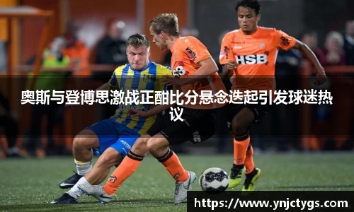 奥斯与登博思激战正酣比分悬念迭起引发球迷热议