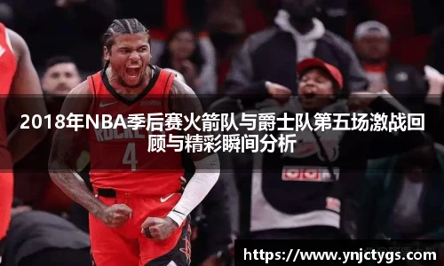 2018年NBA季后赛火箭队与爵士队第五场激战回顾与精彩瞬间分析
